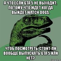 а что если gta 5 не выходит, потому-что ждет когда выйдет watch dogs, чтоб посмотреть, стоит-ли вообще выпускать gta 5 или нет?