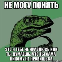 не могу понять это я тебе не нравлюсь или ты думаешь, что ты сама никому не нравишься