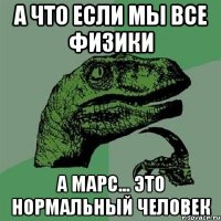 а что если мы все физики а марс... это нормальный человек