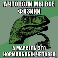 а что если мы все физики а марсель это нормальный человек