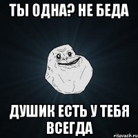 ты одна? не беда душик есть у тебя всегда