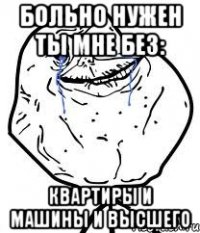 больно нужен ты мне без: квартиры и машины и высшего