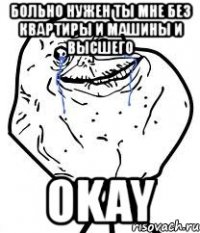 больно нужен ты мне без квартиры и машины и высшего okay