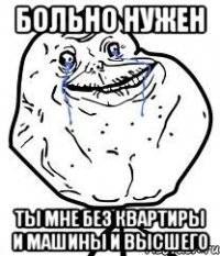 больно нужен ты мне без квартиры и машины и высшего
