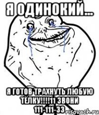 я одинокий... я готов трахнуть любую тёлку!!!11 звони 111-111-33