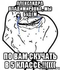 александра владимировна , мы будем по вам скучать в 5 классе !!((((