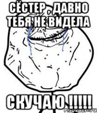 сёстер , давно тебя не видела скучаю !!!