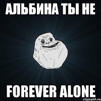 альбина ты не forever alone