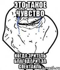 это такое чувство когда зритель благодарит за спектакль