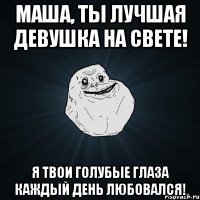 маша, ты лучшая девушка на свете! я твои голубые глаза каждый день любовался!