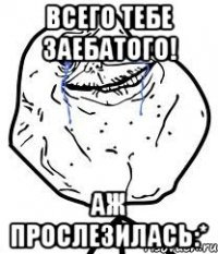 всего тебе заебатого! аж прослезилась:*