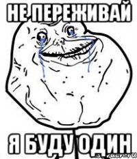 не переживай я буду один