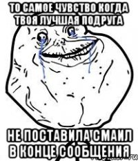 то самое чувство когда твоя лучшая подруга не поставила смаил в конце сообщения