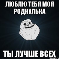 люблю тебя моя роднулька ты лучше всех