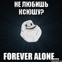 не любишь ксюшу? forever alone...