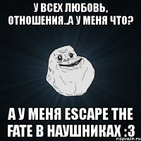 у всех любовь, отношения..а у меня что? а у меня escape the fate в наушниках :3