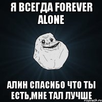 я всегда forever alone алин спасибо что ты есть,мне тал лучше