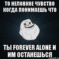 то неловкое чувство когда понимаешь что ты forever alone и им останешься