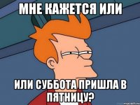 мне кажется или или суббота пришла в пятницу?