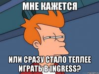 мне кажется или сразу стало теплее играть в ingress?