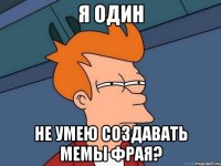 я один не умею создавать мемы фрая?