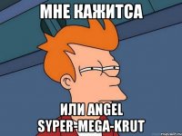 мне кажитса или angel syper-mega-krut