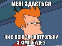 мені здається чи в всіх за контрольну з хімії буде 2