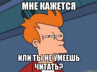 мне кажется или ты не умеешь читать?