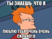 ты знаешь ,что я люблю тебя очень очень сильно!:d