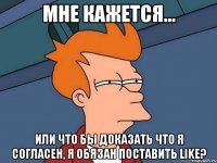 мне кажется... или что бы доказать что я согласен, я обязан поставить like?