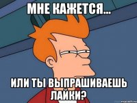 мне кажется... или ты выпрашиваешь лайки?