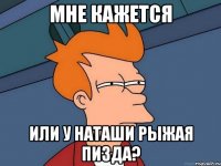 мне кажется или у наташи рыжая пизда?