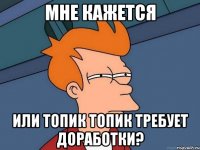 мне кажется или топик топик требует доработки?