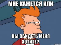 мне кажется или вы обидеть меня хотите?