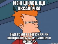 мені цікаво, що оксаночка буде робити 8 березня? і чи погодилася б на прогулянку зі мною???