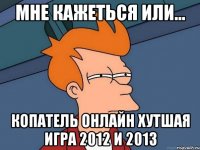 мне кажеться или... копатель онлайн хутшая игра 2012 и 2013