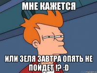 мне кажется или зеля завтра опять не пойдет !? :d