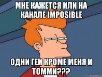 мне кажется или на канале imposible одни геи кроме меня и томми???