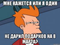 мне кажется или я один не дарил подарков на 8 марта?