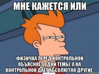 мне кажется или физичка перед контрольной объясняет одни темы, а на контрольной даёт абсолютно другие.