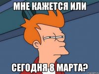 мне кажется или сегодня 8 марта?