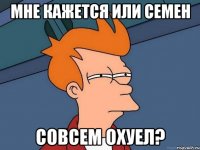 мне кажется или семен совсем охуел?