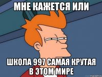 мне кажется или школа 997 самая крутая в этом мире