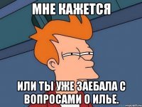 мне кажется или ты уже заебала с вопросами о илье.