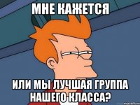 мне кажется или мы лучшая группа нашего класса?