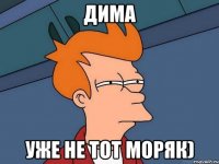 дима уже не тот моряк)