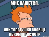 мне кажется, или толстушки вообще не комплексуют?