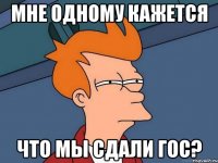 мне одному кажется что мы сдали гос?