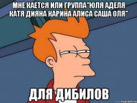 мне кается или группа"юля аделя катя дияна карина алиса саша оля" для дибилов