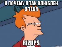 и почему я так влюблен в тебя rizups